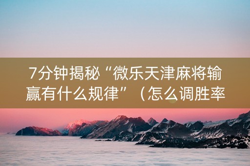 7分钟揭秘“微乐天津麻将输赢有什么规律”（怎么调胜率)