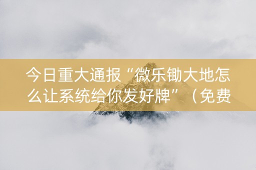今日重大通报“微乐锄大地怎么让系统给你发好牌”（免费专用神器)