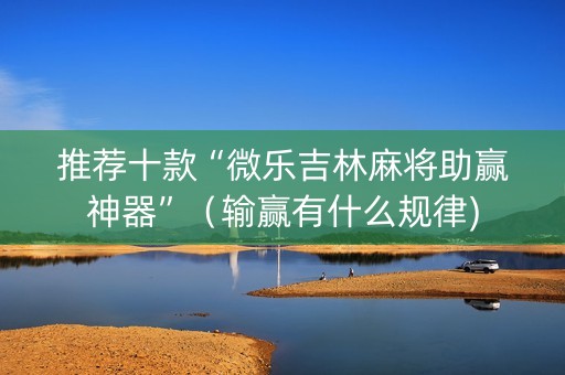 推荐十款“微乐吉林麻将助赢神器”（输赢有什么规律)