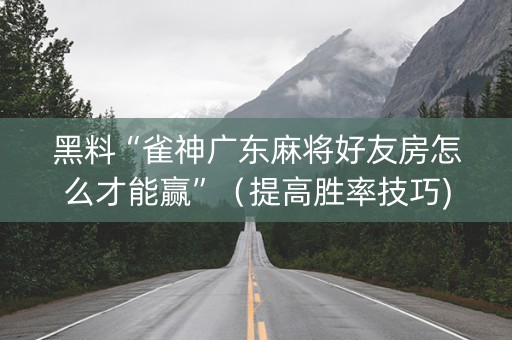 黑料“雀神广东麻将好友房怎么才能赢”（提高胜率技巧)