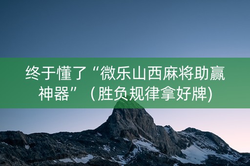 终于懂了“微乐山西麻将助赢神器”（胜负规律拿好牌)
