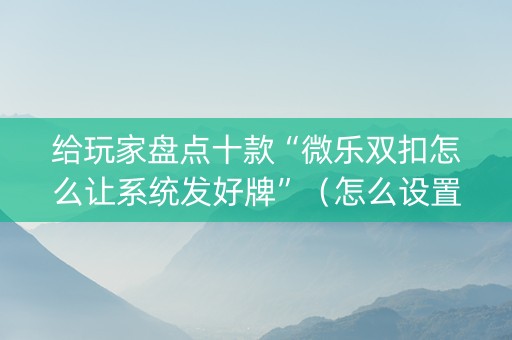 给玩家盘点十款“微乐双扣怎么让系统发好牌”（怎么设置才能赢)