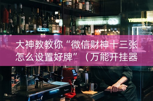 大神教教你“微信财神十三张怎么设置好牌”（万能开挂器)
