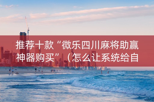 推荐十款“微乐四川麻将助赢神器购买”（怎么让系统给自己好牌)