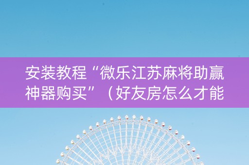 安装教程“微乐江苏麻将助赢神器购买”（好友房怎么才能赢)