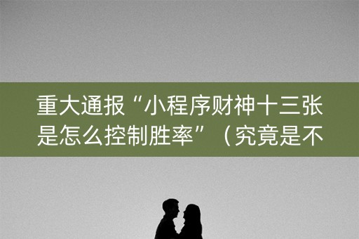重大通报“小程序财神十三张是怎么控制胜率”（究竟是不是有挂)