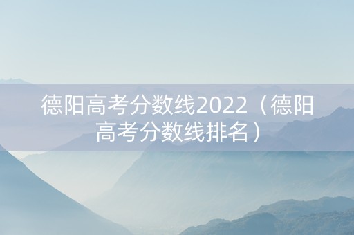 德阳高考分数线2022（德阳高考分数线排名）