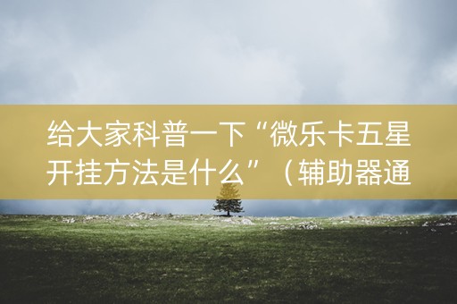 给大家科普一下“微乐卡五星开挂方法是什么”（辅助器通用版)