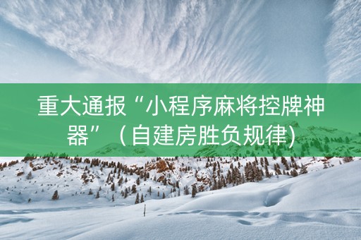 重大通报“小程序麻将控牌神器”（自建房胜负规律)