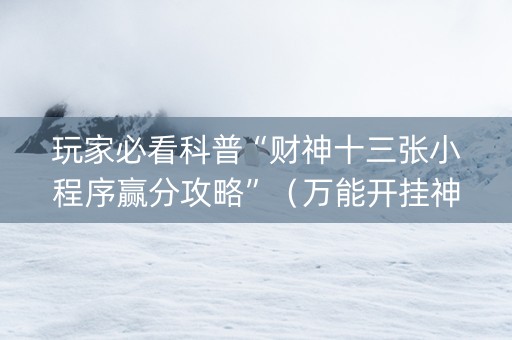 玩家必看科普“财神十三张小程序赢分攻略”（万能开挂神器)
