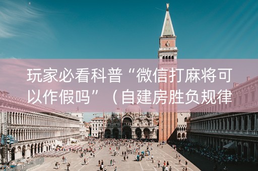 玩家必看科普“微信打麻将可以作假吗”（自建房胜负规律)