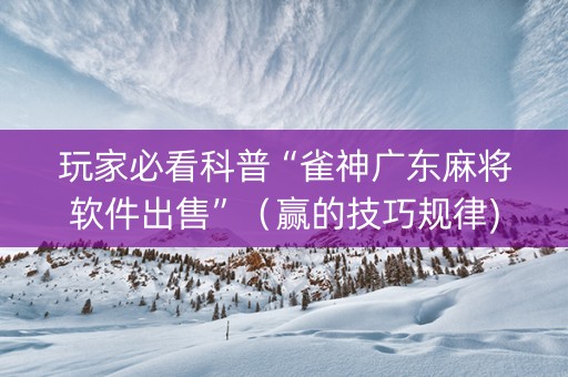 玩家必看科普“雀神广东麻将软件出售”（赢的技巧规律)