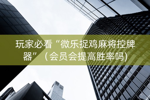 玩家必看“微乐捉鸡麻将控牌器”（会员会提高胜率吗)