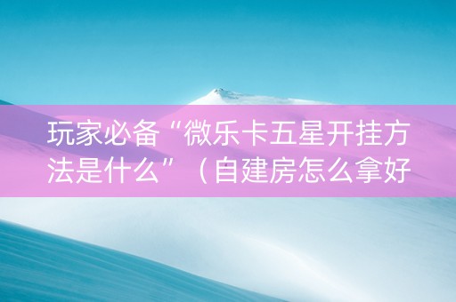玩家必备“微乐卡五星开挂方法是什么”（自建房怎么拿好牌)