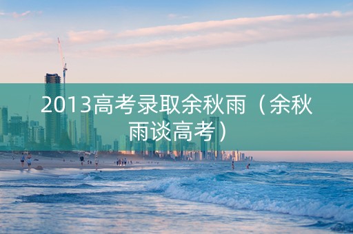 2013高考录取余秋雨（余秋雨谈高考）