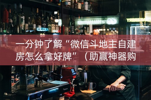 一分钟了解“微信斗地主自建房怎么拿好牌”（助赢神器购买)