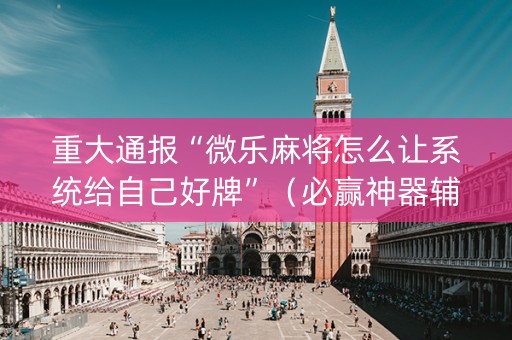 重大通报“微乐麻将怎么让系统给自己好牌”（必赢神器辅助器)