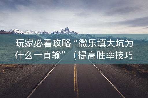 玩家必看攻略“微乐填大坑为什么一直输”（提高胜率技巧)