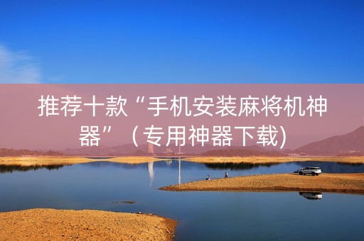 推荐十款“手机安装麻将机神器”（专用神器下载)