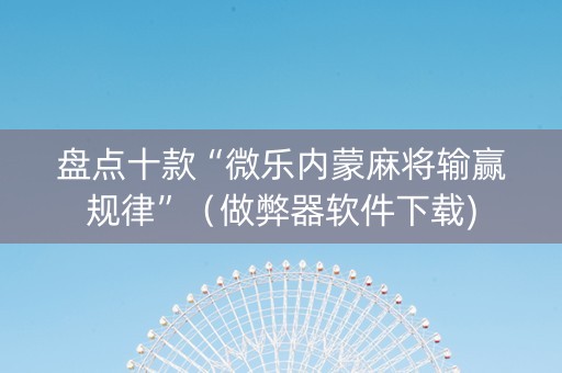 盘点十款“微乐内蒙麻将输赢规律”（做弊器软件下载)