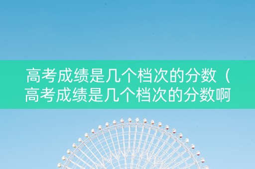 高考成绩是几个档次的分数（高考成绩是几个档次的分数啊）