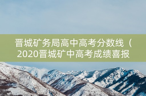 晋城矿务局高中高考分数线（2020晋城矿中高考成绩喜报）