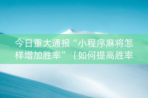 今日重大通报“小程序麻将怎样增加胜率”（如何提高胜率)