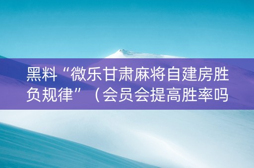 黑料“微乐甘肃麻将自建房胜负规律”（会员会提高胜率吗)