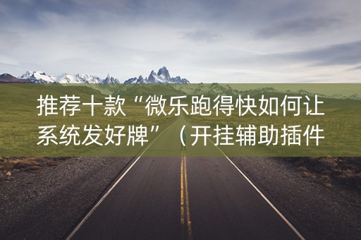 推荐十款“微乐跑得快如何让系统发好牌”（开挂辅助插件)