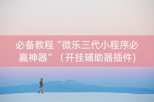 必备教程“微乐三代小程序必赢神器”（开挂辅助器插件)