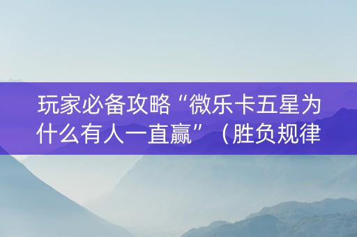 玩家必备攻略“微乐卡五星为什么有人一直赢”（胜负规律拿好牌)
