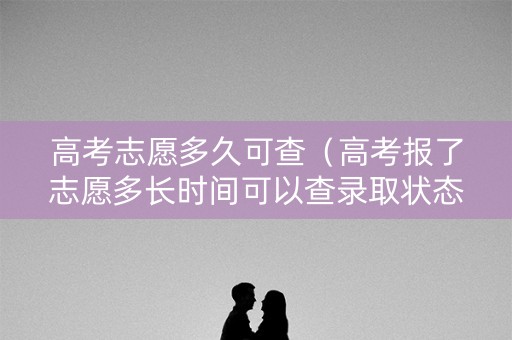 高考志愿多久可查（高考报了志愿多长时间可以查录取状态）