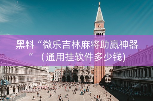 黑料“微乐吉林麻将助赢神器”（通用挂软件多少钱)