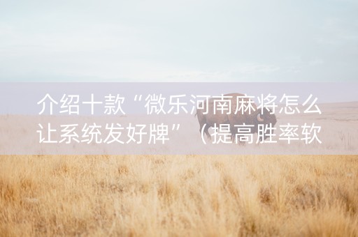 介绍十款“微乐河南麻将怎么让系统发好牌”（提高胜率软件)