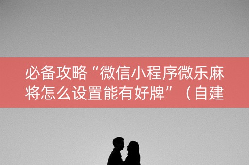 必备攻略“微信小程序微乐麻将怎么设置能有好牌”（自建房怎么赢)