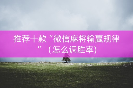 推荐十款“微信麻将输赢规律”（怎么调胜率)