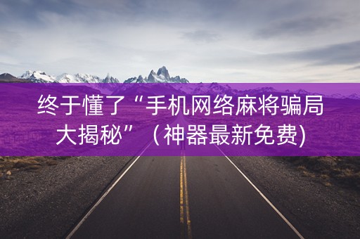 终于懂了“手机网络麻将骗局大揭秘”（神器最新免费)
