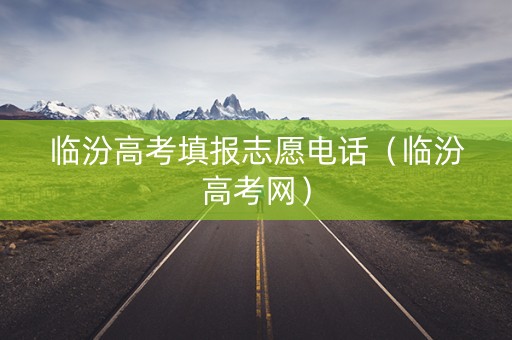 临汾高考填报志愿电话（临汾高考网）