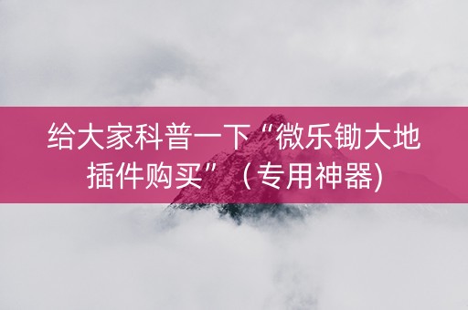给大家科普一下“微乐锄大地插件购买”（专用神器)