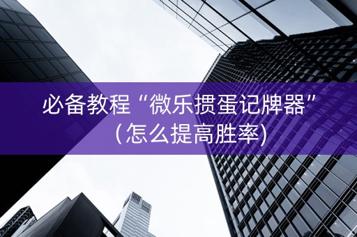 必备教程“微乐掼蛋记牌器”（怎么提高胜率)