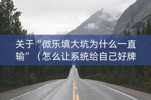 关于“微乐填大坑为什么一直输”（怎么让系统给自己好牌)