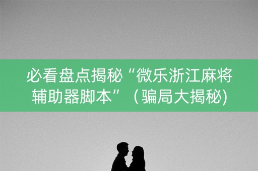 必看盘点揭秘“微乐浙江麻将辅助器脚本”（骗局大揭秘)