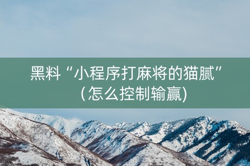 黑料“小程序打麻将的猫腻”（怎么控制输赢)