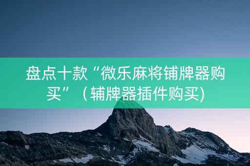 盘点十款“微乐麻将铺牌器购买”（辅牌器插件购买)