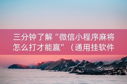 三分钟了解“微信小程序麻将怎么打才能赢”（通用挂软件多少钱)