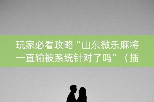 玩家必看攻略“山东微乐麻将一直输被系统针对了吗”（插件开挂免费AI)