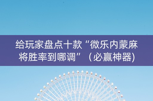 给玩家盘点十款“微乐内蒙麻将胜率到哪调”（必赢神器)