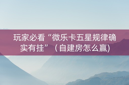 玩家必看“微乐卡五星规律确实有挂”（自建房怎么赢)