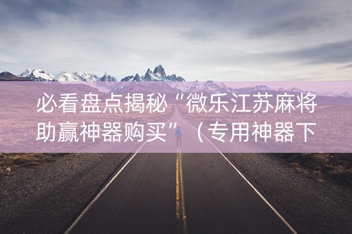 必看盘点揭秘“微乐江苏麻将助赢神器购买”（专用神器下载)