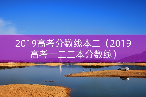 2019高考分数线本二（2019高考一二三本分数线）